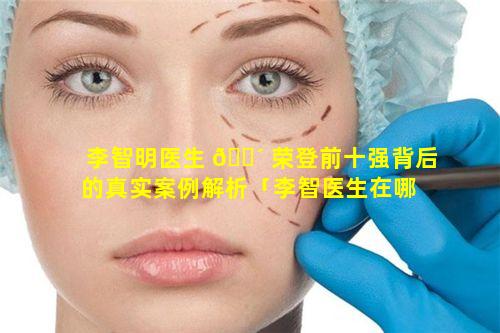 李智明医生 🐴 荣登前十强背后的真实案例解析「李智医生在哪 🐧 坐诊」